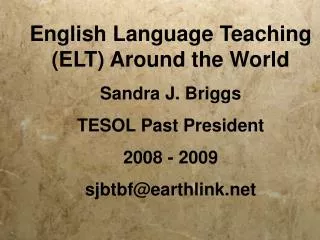 English Language Teaching (ELT) Around the World Sandra J. Briggs TESOL Past President 2008 - 2009 sjbtbf@earthlink