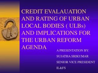 CREDIT EVALAUATION AND RATING OF URBAN LOCAL BODIES ( ULBs) AND IMPLICATIONS FOR THE URBAN REFORM AGENDA
