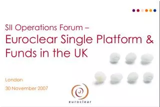SII Operations Forum – Euroclear Single Platform &amp; Funds in the UK