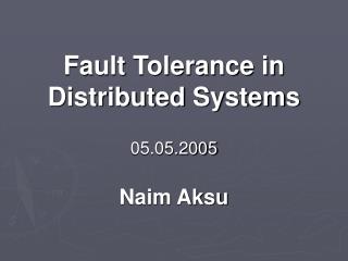 Fault Tolerance in Distributed Systems 05.05.2005 Naim Aksu