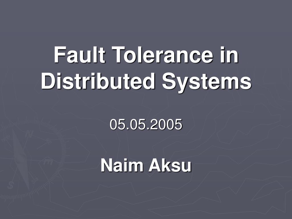 PPT - Fault Tolerance in Distributed Systems 05.05.2005 Naim Aksu ...