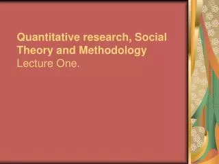 Quantitative research, Social Theory and Methodology Lecture One.
