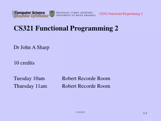 CS321 Functional Programming 2 Dr John A Sharp 10 credits Tuesday 10am		Robert Recorde Room Thursday 11am	Robert Recorde