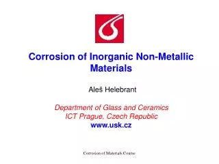 Corrosion of Inorganic Non-Metallic Materials Ale š Helebrant Department of Glass and Ceramics I CT Prague , Czech R