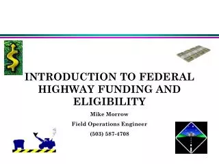 INTRODUCTION TO FEDERAL HIGHWAY FUNDING AND ELIGIBILITY Mike Morrow Field Operations Engineer (503) 587-4708