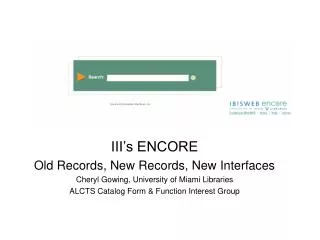 III’s ENCORE Old Records, New Records, New Interfaces Cheryl Gowing, University of Miami Libraries ALCTS Catalog Form &a