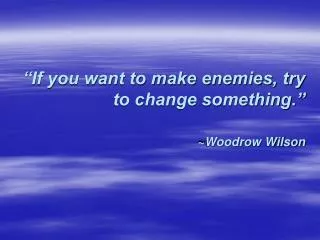 “If you want to make enemies, try to change something.” ~Woodrow Wilson