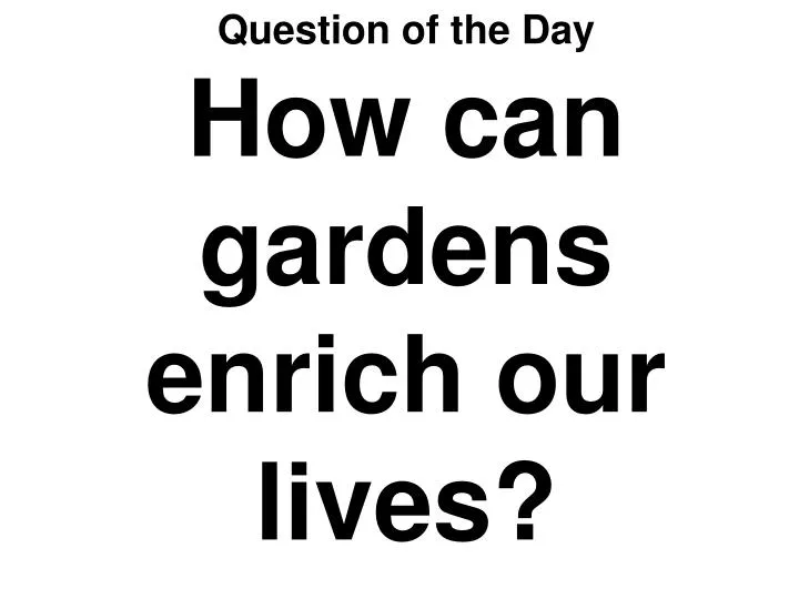 question of the day how can gardens enrich our lives