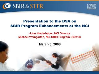 Presentation to the BSA on SBIR Program Enhancements at the NCI John Niederhuber, NCI Director Michael Weingarten, NCI S