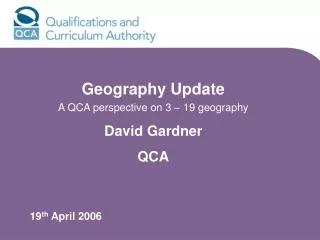 Geography Update A QCA perspective on 3 – 19 geography David Gardner QCA 19 th April 2006