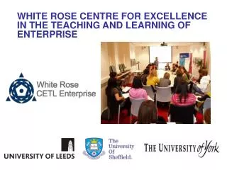 WHITE ROSE CENTRE FOR EXCELLENCE IN THE TEACHING AND LEARNING OF ENTERPRISE
