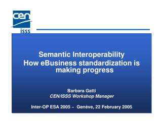 Semantic Interoperability How eBusiness standardization is making progress Barbara Gatti CEN/ISSS Workshop Manager