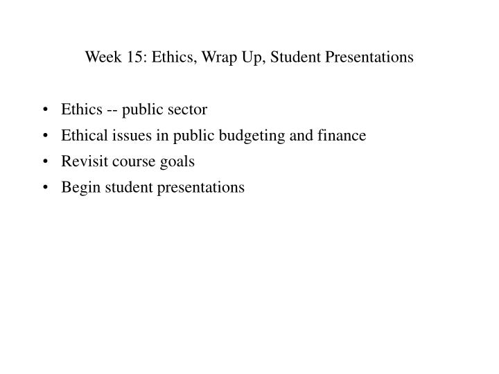 week 15 ethics wrap up student presentations