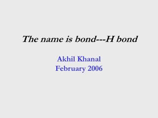 The name is bond---H bond Akhil Khanal February 2006
