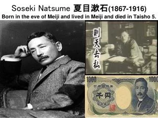 Soseki Natsume ???? (1867-1916) Born in the eve of Meiji and lived in Meiji and died in Taisho 5.