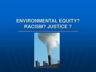 ENVIRONMENTAL EQUITY? RACISM? JUSTICE ?
