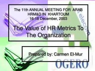 The 11th ANNUAL MEETING FOR ARAB HRM&amp;D IN KHARTOUM 16-18 December, 2003 The Value of HR Metrics To The Organiza
