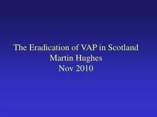 The Eradication of VAP in Scotland Martin Hughes Nov 2010