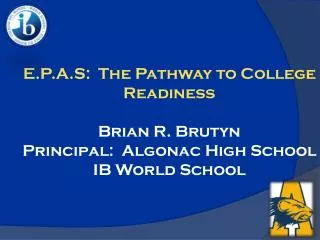 E.P.A.S: The Pathway to College Readiness Brian R. Brutyn Principal: Algonac High School IB World School