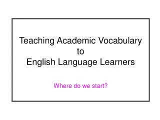 Teaching Academic Vocabulary to English Language Learners Where do we start?