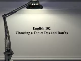 English 102 Choosing a Topic: Dos and Don’ts
