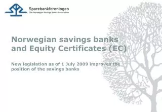 Norwegian savings banks and Equity Certificates (EC) New legislation as of 1 July 2009 improves the position of the savi