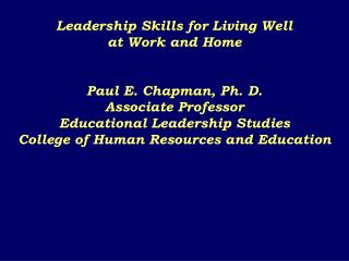 Leadership Skills for Living Well at Work and Home Paul E. Chapman, Ph. D. Associate Professor Educational Leadership S