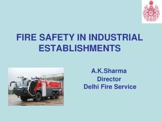 FIRE SAFETY IN INDUSTRIAL ESTABLISHMENTS A.K.Sharma 			 Director 			 Delhi Fire Service