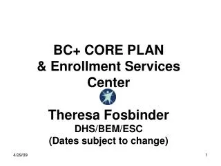 BC+ CORE PLAN &amp; Enrollment Services Center Theresa Fosbinder DHS/BEM/ESC (Dates subject to change)