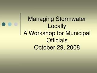 Managing Stormwater Locally A Workshop for Municipal Officials October 29, 2008