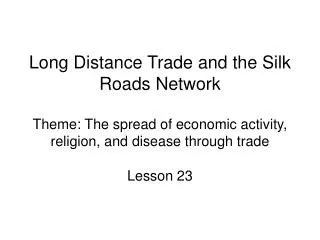 Long Distance Trade and the Silk Roads Network Theme: The spread of economic activity, religion, and disease through tra