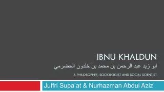 IBNU KHALDUN ابو زيد عبد الرحمن بن محمد بن خلدون الحضرمي A PHILOSOPHER, SOCIOLOGIST AND SOCIAL SCIENTIST