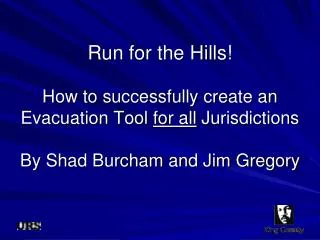 Run for the Hills! How to successfully create an Evacuation Tool for all Jurisdictions By Shad Burcham and Jim Gregory