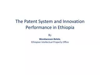 The Patent System and Innovation Performance in Ethiopia By Wondwossen Belete , Ethiopian Intellectual Property Office
