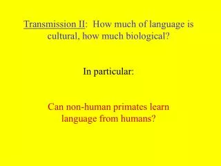 Transmission II : How much of language is cultural, how much biological? In particular: Can non-human primates learn la