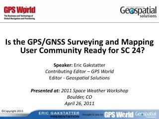 Is the GPS/GNSS Surveying and Mapping User Community Ready for SC 24? Speaker: Eric Gakstatter Contributing Editor – GP