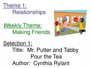 Theme 1: 	Relationships W eekly Theme: 	Making Friends Selection 1: 	Title: Mr. Putter and Tabby 			Pour the Tea 	Autho