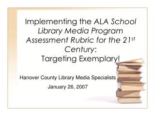 Implementing the ALA School Library Media Program Assessment Rubric for the 21 st Century : Targeting Exemplary!