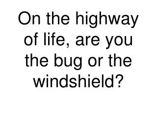 On the highway of life, are you the bug or the windshield?