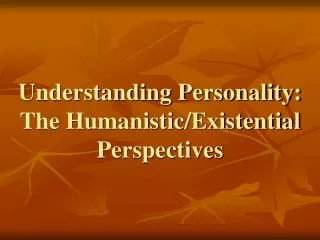 Understanding Personality: The Humanistic/Existential Perspectives