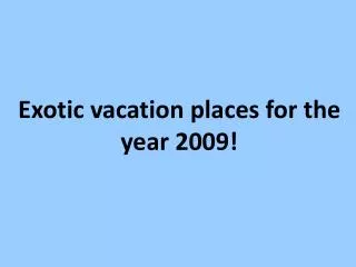 Exotic vacation places for the year 2009!