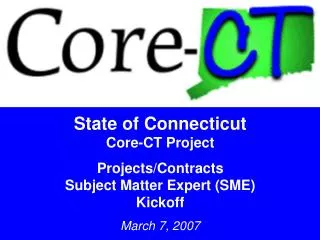 State of Connecticut Core-CT Project Projects/Contracts Subject Matter Expert (SME) Kickoff March 7, 2007