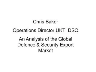 Chris Baker Operations Director UKTI DSO An Analysis of the Global Defence &amp; Security Export Market
