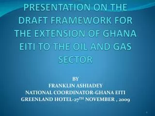 PRESENTATION ON THE DRAFT FRAMEWORK FOR THE EXTENSION OF GHANA EITI TO THE OIL AND GAS SECTOR