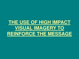 THE USE OF HIGH IMPACT VISUAL IMAGERY TO REINFORCE THE MESSAGE