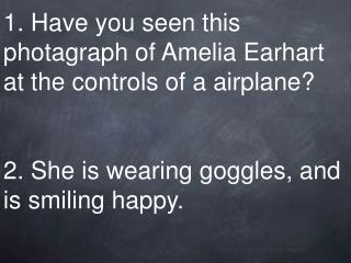1. Have you seen this photagraph of Amelia Earhart at the controls of a airplane? 2. She is wearing goggles, and is smil