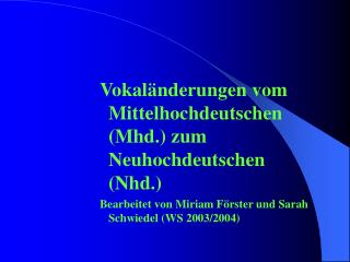 Vokaländerungen vom Mittelhochdeutschen (Mhd.) zum Neuhochdeutschen (Nhd.) Bearbeitet von Miriam Förster und Sarah Schwi