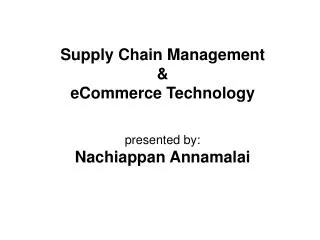Supply Chain Management &amp; eCommerce Technology presented by: Nachiappan Annamalai