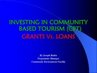 INVESTING IN COMMUNITY BASED TOURISM (CBT) GRANTS Vs. LOANS By Joseph Ruhiu Programme Manager Community Environment Faci