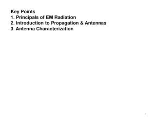 Key Points 1. Principals of EM Radiation 2. Introduction to Propagation &amp; Antennas 3. Antenna Characterization
